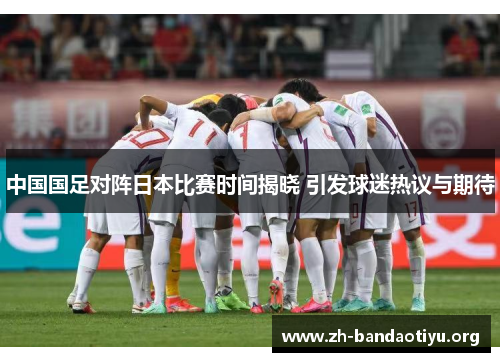 中国国足对阵日本比赛时间揭晓 引发球迷热议与期待