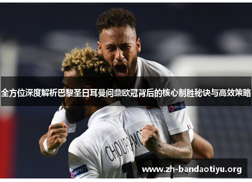 全方位深度解析巴黎圣日耳曼问鼎欧冠背后的核心制胜秘诀与高效策略 全方位深度解析巴黎圣日耳曼问鼎欧冠背后的核心制胜秘诀与高效策略
