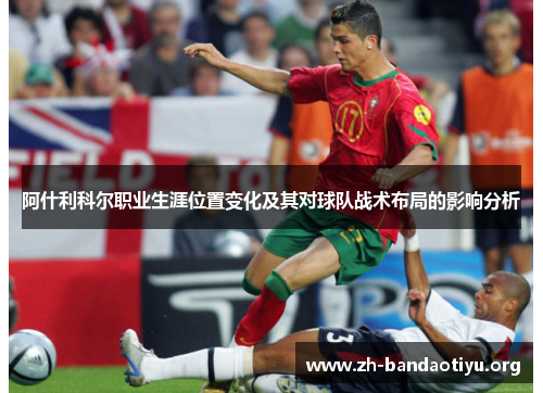 阿什利科尔职业生涯位置变化及其对球队战术布局的影响分析