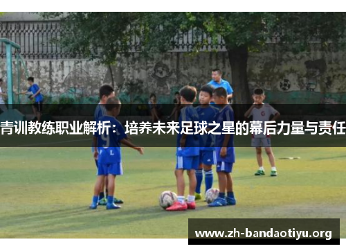 青训教练职业解析：培养未来足球之星的幕后力量与责任