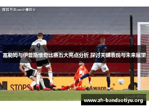 富勒姆与伊普斯维奇比赛五大亮点分析 探讨关键表现与未来展望 富勒姆与伊普斯维奇比赛五大亮点分析 探讨关键表现与未来展望