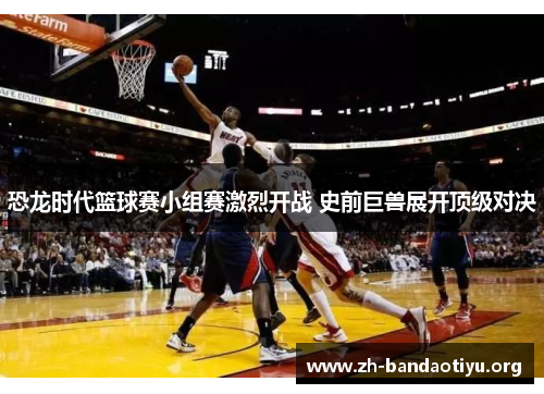 恐龙时代篮球赛小组赛激烈开战 史前巨兽展开顶级对决