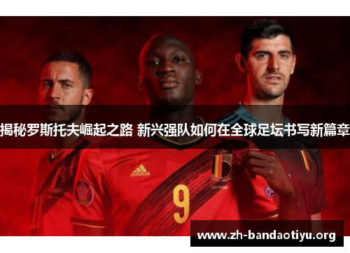 揭秘罗斯托夫崛起之路 新兴强队如何在全球足坛书写新篇章