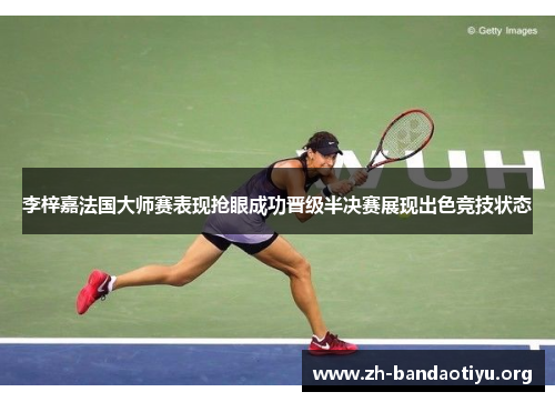 李梓嘉法国大师赛表现抢眼成功晋级半决赛展现出色竞技状态