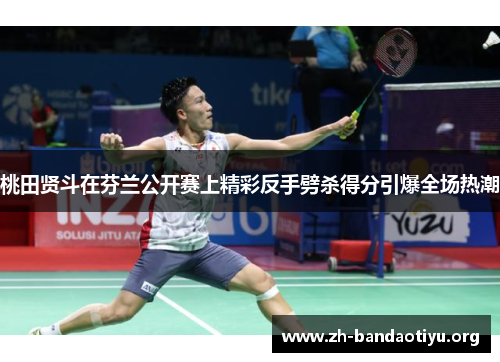 桃田贤斗在芬兰公开赛上精彩反手劈杀得分引爆全场热潮