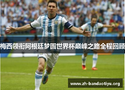 梅西领衔阿根廷梦圆世界杯巅峰之路全程回顾