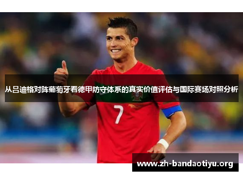 从吕迪格对阵葡萄牙看德甲防守体系的真实价值评估与国际赛场对照分析